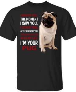 I Wanted You The Moment I Saw You I Loved You After Knowing You I'm Your Pug Shirt