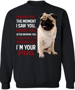 I Wanted You The Moment I Saw You I Loved You After Knowing You I'm Your Pug Shirt