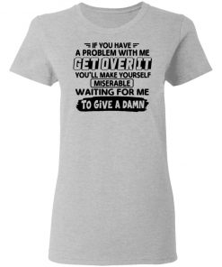 If You Have A Problem With Me Get Over It You'll Make Yourself Shirt