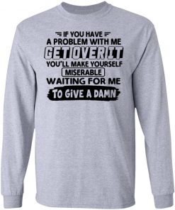 If You Have A Problem With Me Get Over It You'll Make Yourself Shirt