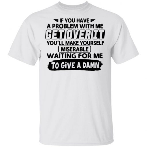 If You Have A Problem With Me Get Over It You'll Make Yourself Shirt