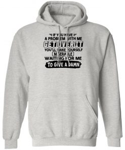 If You Have A Problem With Me Get Over It You'll Make Yourself Shirt