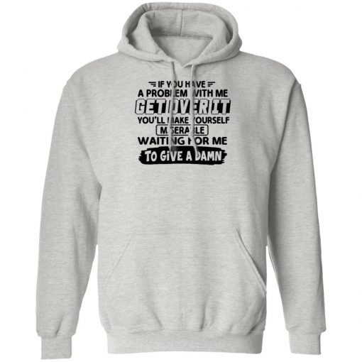 If You Have A Problem With Me Get Over It You'll Make Yourself Shirt