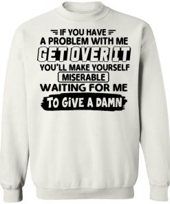 If You Have A Problem With Me Get Over It You'll Make Yourself Shirt