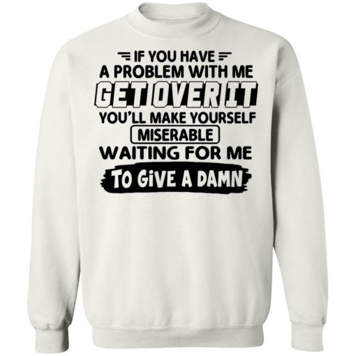 If You Have A Problem With Me Get Over It You'll Make Yourself Shirt