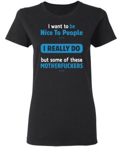 I Want To Be Nice To People I Really Do But Some Of These Motherfuckers Shirt