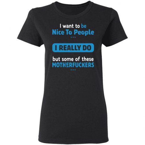 I Want To Be Nice To People I Really Do But Some Of These Motherfuckers Shirt