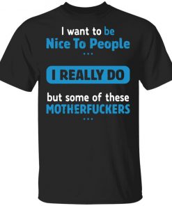 I Want To Be Nice To People I Really Do But Some Of These Motherfuckers Shirt