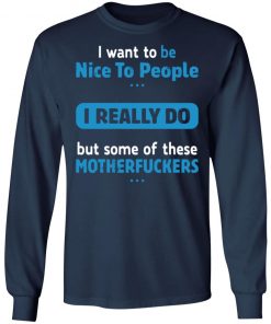 I Want To Be Nice To People I Really Do But Some Of These Motherfuckers Shirt