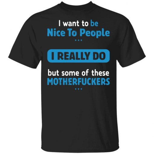 I Want To Be Nice To People I Really Do But Some Of These Motherfuckers Shirt