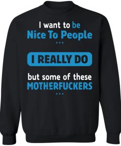 I Want To Be Nice To People I Really Do But Some Of These Motherfuckers Shirt