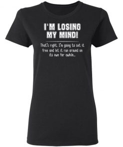 I'm Losing My Mind That's Right I'm Going To Set It Free And Let It Run Around On Its Own For Awhile Shirt