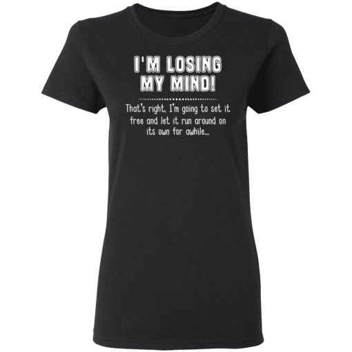 I'm Losing My Mind That's Right I'm Going To Set It Free And Let It Run Around On Its Own For Awhile Shirt