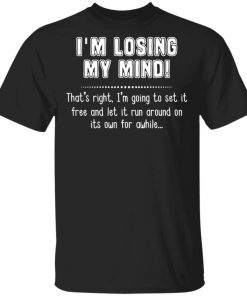 I'm Losing My Mind That's Right I'm Going To Set It Free And Let It Run Around On Its Own For Awhile Shirt