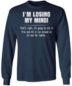 I'm Losing My Mind That's Right I'm Going To Set It Free And Let It Run Around On Its Own For Awhile Shirt