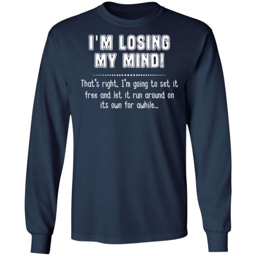 I'm Losing My Mind That's Right I'm Going To Set It Free And Let It Run Around On Its Own For Awhile Shirt