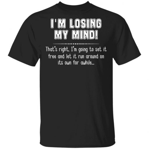 I'm Losing My Mind That's Right I'm Going To Set It Free And Let It Run Around On Its Own For Awhile Shirt