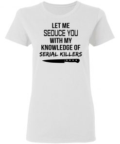 Let Me Seduce You With My Knowledge Of Serial Killers Shirt