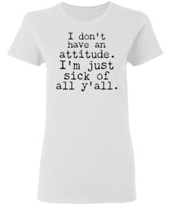 I Don't Have An Attitude I'm Just Sick Of All Y’all Shirt