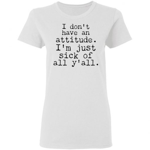 I Don't Have An Attitude I'm Just Sick Of All Y’all Shirt