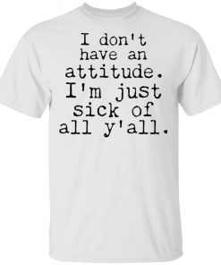 I Don't Have An Attitude I'm Just Sick Of All Y’all Shirt
