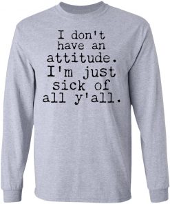 I Don't Have An Attitude I'm Just Sick Of All Y’all Shirt