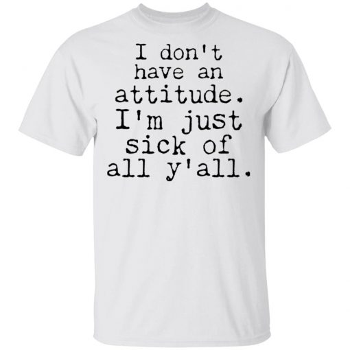 I Don't Have An Attitude I'm Just Sick Of All Y’all Shirt