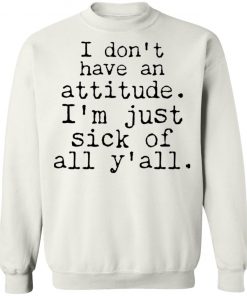 I Don't Have An Attitude I'm Just Sick Of All Y’all Shirt