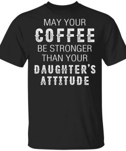 May Your Coffee Be Stronger Than Your Daughter's Attitude Shirt