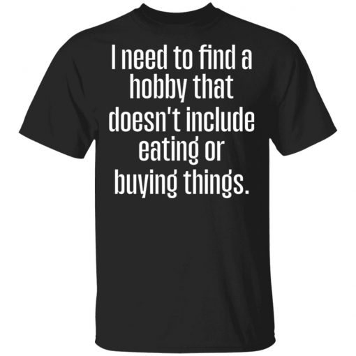 I Need To Find A Hobby That Doesnt Include Eating Or Buying Things Shirt
