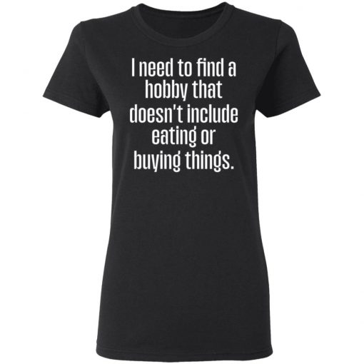 I Need To Find A Hobby That Doesnt Include Eating Or Buying Things Shirt