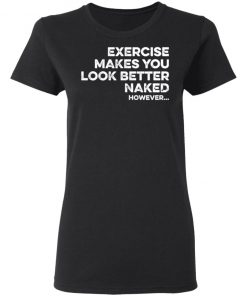 Exercise Makes You Look Better Naked However Shirt