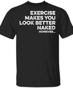 Exercise Makes You Look Better Naked However Shirt