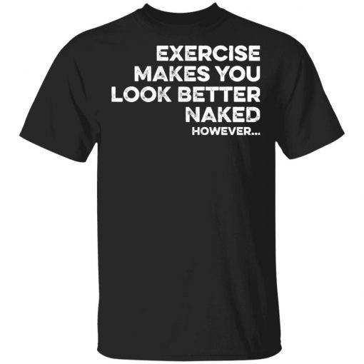 Exercise Makes You Look Better Naked However Shirt