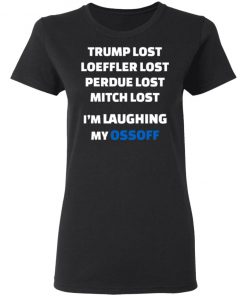 Trump Lost Loeffler Lost Perdue Lost Mitch Lost I’m Laughing My Ossoff Shirt