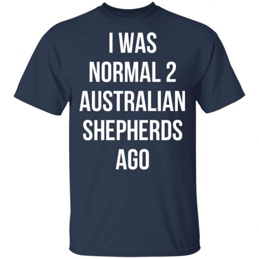 I Was Normal 2 Australian Shepherds Ago Shirt