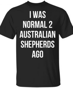 I Was Normal 2 Australian Shepherds Ago Shirt