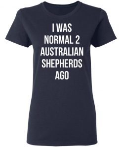 I Was Normal 2 Australian Shepherds Ago Shirt