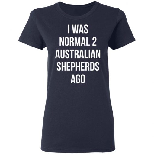 I Was Normal 2 Australian Shepherds Ago Shirt