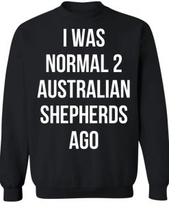 I Was Normal 2 Australian Shepherds Ago Shirt