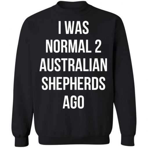 I Was Normal 2 Australian Shepherds Ago Shirt