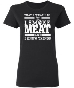 I Smoke Meat And I Know Things Barbecue BBQ Pit Master Gift Shirt