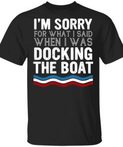 I’m Sorry For What I Said When I Was Docking The Boat Shirt