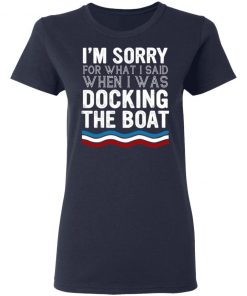 I’m Sorry For What I Said When I Was Docking The Boat Shirt