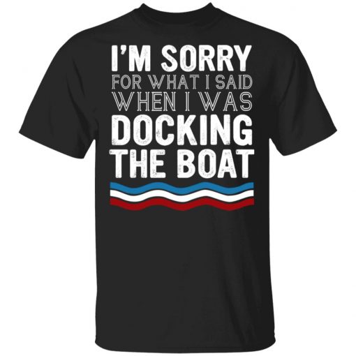 I’m Sorry For What I Said When I Was Docking The Boat Shirt