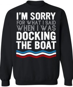 I’m Sorry For What I Said When I Was Docking The Boat Shirt