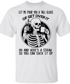 Skeleton Let Me Pour You A Tall Glass Of Get Over It Oh And Here’s A Straw So You Can Suck It Up Shirt