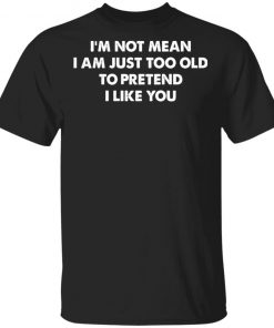 I’m Not Mean I’m Just Too Old To Pretend I Like You Shirt