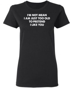 I’m Not Mean I’m Just Too Old To Pretend I Like You Shirt