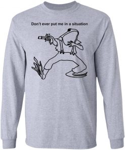 Frog Don’t Ever Put Me In A Situation Shirt